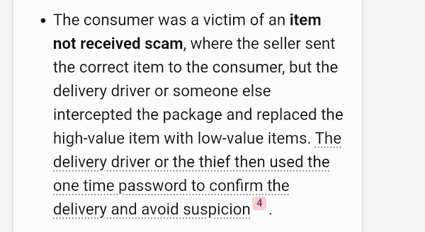 Screenshot of part of Bings response, reading: The consumer was a victim of an item not received scam, where the seller sent the correct item to the consumer, but the delivery driver or someone else intercepted the package and replaced the high-value item with low-value items. The delivery driver or the thief then used the one time password to confirm the delivery and avoid suspicion. 